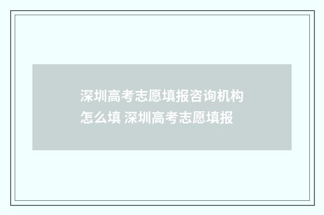 深圳高考志愿填报咨询机构怎么填 深圳高考志愿填报