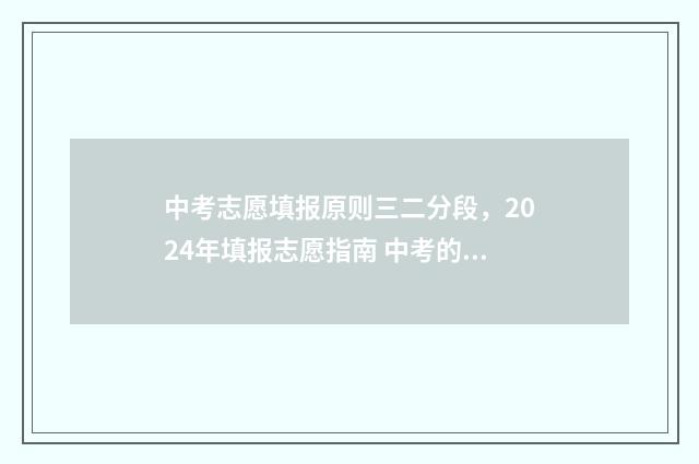 中考志愿填报原则三二分段，2024年填报志愿指南 中考的志愿填报