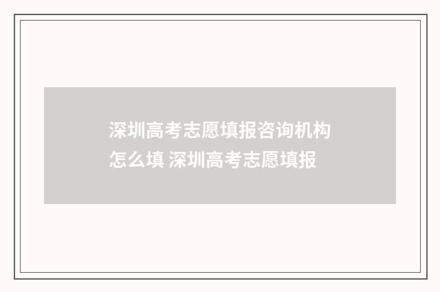 深圳高考志愿填报咨询机构怎么填 深圳高考志愿填报