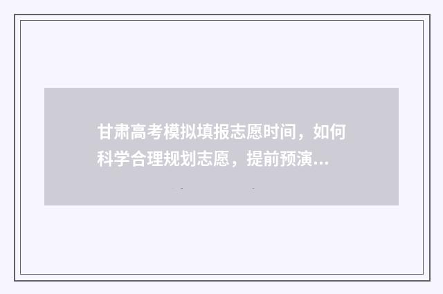 甘肃高考模拟填报志愿时间，如何科学合理规划志愿，提前预演决胜未来！ 甘肃高考模拟填报