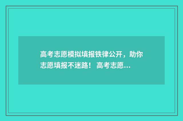 高考志愿模拟填报铁律公开，助你志愿填报不迷路！ 高考志愿模拟填报系统官网