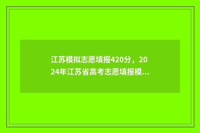 江苏模拟志愿填报420分，2024年江苏省高考志愿填报模拟420多分能上哪些大学 江苏模拟志愿填报报名入口