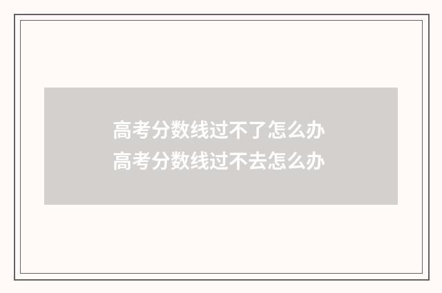 高考分数线过不了怎么办 高考分数线过不去怎么办