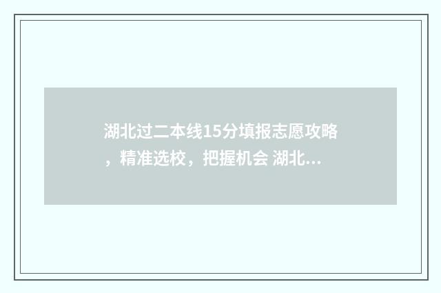 湖北过二本线15分填报志愿攻略，精准选校，把握机会 湖北刚过二本线的学校