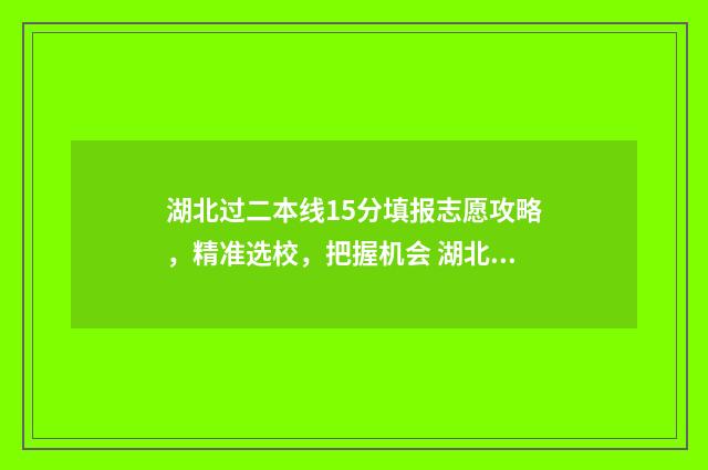 湖北过二本线15分填报志愿攻略，精准选校，把握机会 湖北刚过二本线的学校