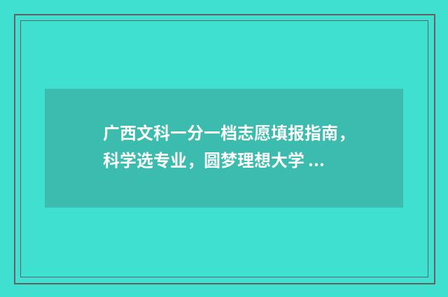 广西文科一分一档志愿填报指南，科学选专业，圆梦理想大学 广西文科一分一段表
