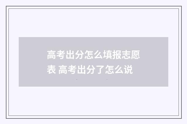高考出分怎么填报志愿表 高考出分了怎么说