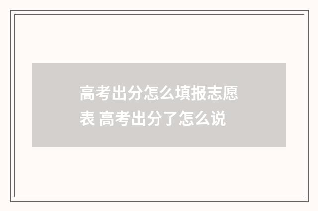 高考出分怎么填报志愿表 高考出分了怎么说