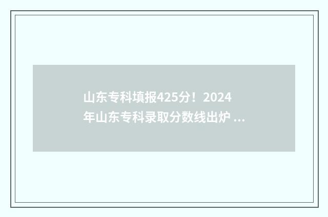 山东专科填报425分！2024年山东专科录取分数线出炉 山东专科填报志愿时间2024
