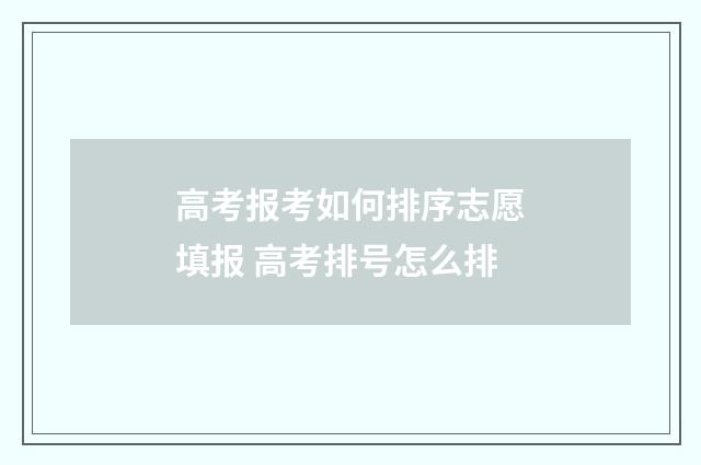 高考报考如何排序志愿填报 高考排号怎么排