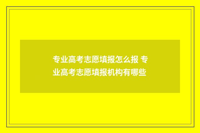 专业高考志愿填报怎么报 专业高考志愿填报机构有哪些