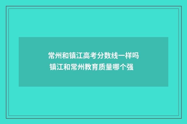 常州和镇江高考分数线一样吗 镇江和常州教育质量哪个强