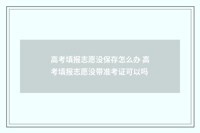 高考填报志愿没保存怎么办 高考填报志愿没带准考证可以吗