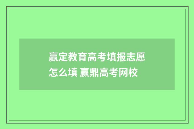 赢定教育高考填报志愿怎么填 赢鼎高考网校