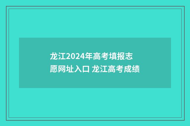 龙江2024年高考填报志愿网址入口 龙江高考成绩