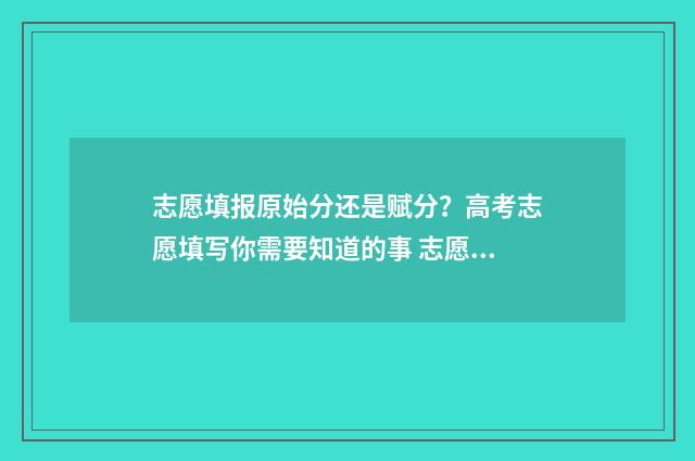 志愿填报原始分还是赋分？高考志愿填写你需要知道的事 志愿填报规律