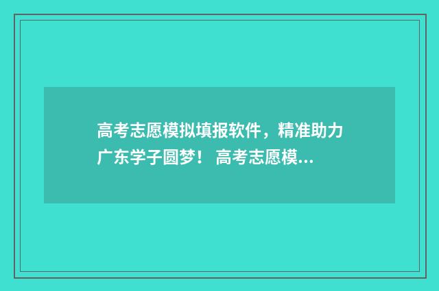 高考志愿模拟填报软件，精准助力广东学子圆梦！ 高考志愿模拟填报系统入口