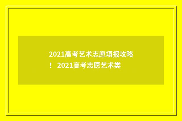 2021高考艺术志愿填报攻略！ 2021高考志愿艺术类