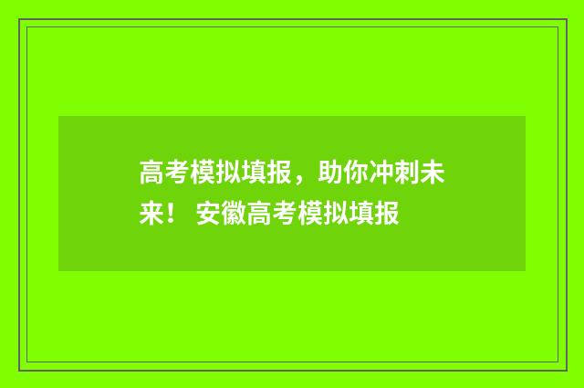 高考模拟填报，助你冲刺未来！ 安徽高考模拟填报