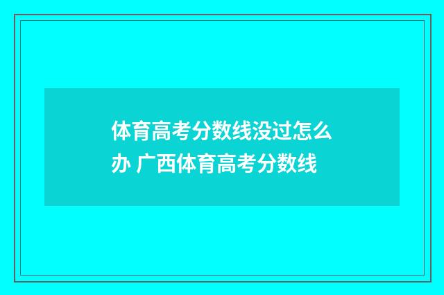 体育高考分数线没过怎么办 广西体育高考分数线