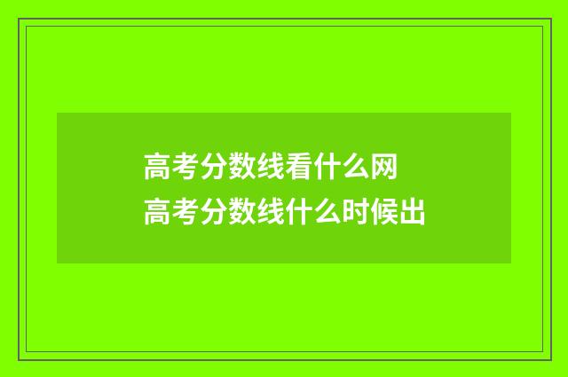 高考分数线看什么网 高考分数线什么时候出