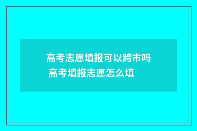 高考志愿填报可以跨市吗 高考填报志愿怎么填