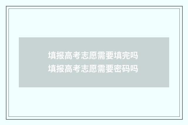 填报高考志愿需要填完吗 填报高考志愿需要密码吗