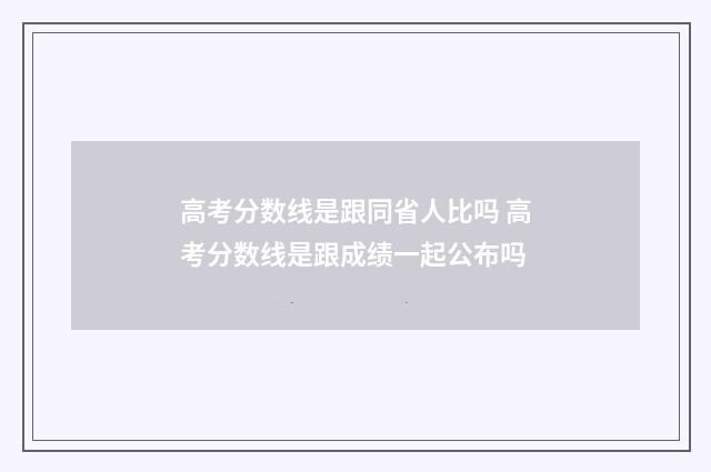 高考分数线是跟同省人比吗 高考分数线是跟成绩一起公布吗