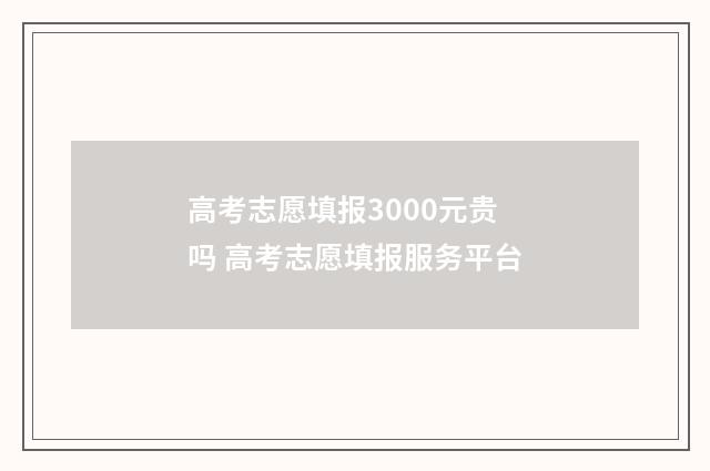 高考志愿填报3000元贵吗 高考志愿填报服务平台