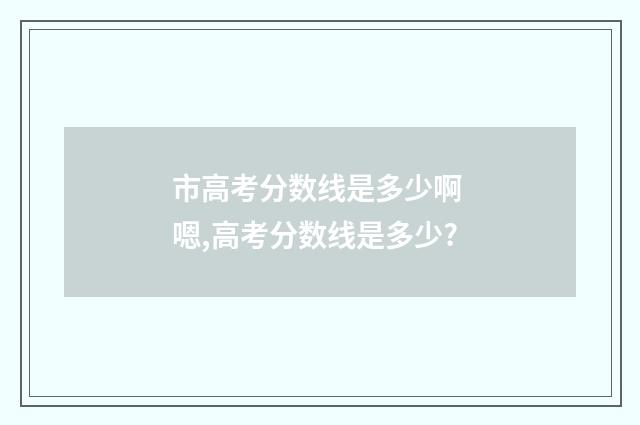 市高考分数线是多少啊 嗯,高考分数线是多少?