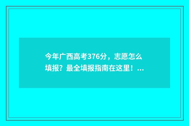 今年广西高考376分，志愿怎么填报？最全填报指南在这里！ 今年广西高考人数是多少