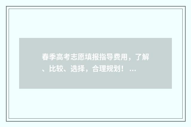 春季高考志愿填报指导费用，了解、比较、选择，合理规划！ 春季高考志愿填报技巧详解