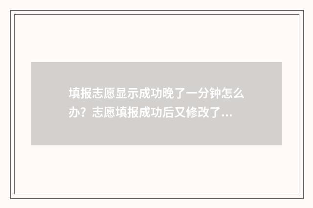 填报志愿显示成功晚了一分钟怎么办？志愿填报成功后又修改了怎么办？ 填报志愿显示成绩怎么办