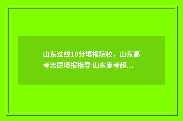 山东过线10分填报院校，山东高考志愿填报指导 山东高考超过一段线20分报考什么