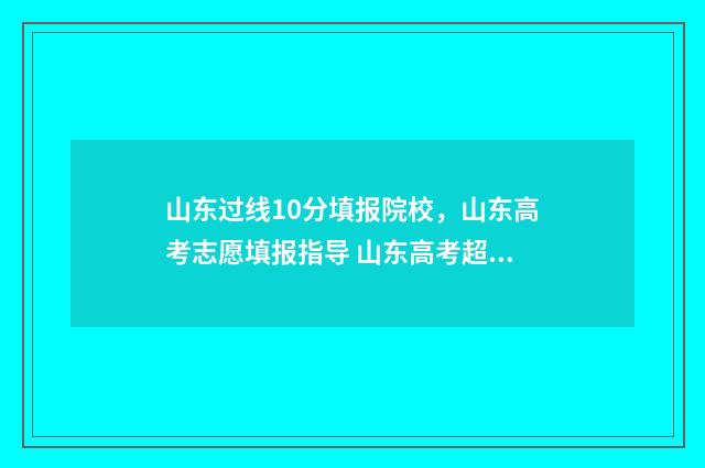 山东过线10分填报院校，山东高考志愿填报指导 山东高考超过一段线20分报考什么