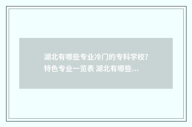 湖北有哪些专业冷门的专科学校？特色专业一览表 湖北有哪些专业可以专升本