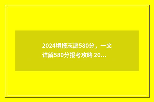 2024填报志愿580分，一文详解580分报考攻略 2024填报志愿时间表