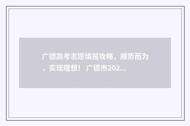 广德高考志愿填报攻略，顺势而为，实现理想！ 广德市2021高考