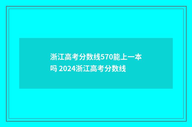 浙江高考分数线570能上一本吗 2024浙江高考分数线