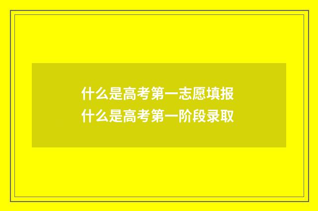 什么是高考第一志愿填报 什么是高考第一阶段录取