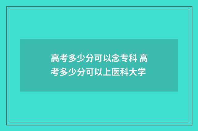 高考多少分可以念专科 高考多少分可以上医科大学