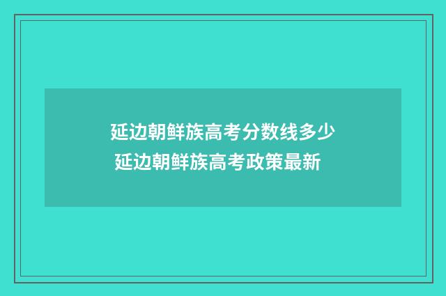 延边朝鲜族高考分数线多少 延边朝鲜族高考政策最新
