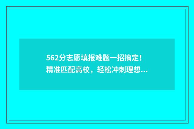 562分志愿填报难题一招搞定！精准匹配高校，轻松冲刺理想大学 高考志愿填报540可报考院校