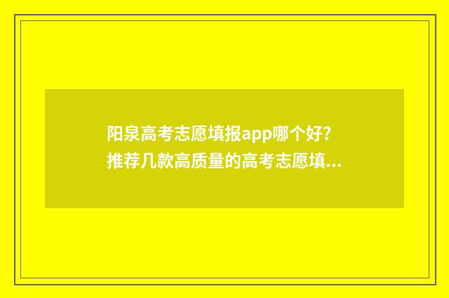 阳泉高考志愿填报app哪个好？推荐几款高质量的高考志愿填报软件 阳泉高考网