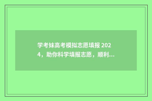 学考妹高考模拟志愿填报 2024，助你科学填报志愿，顺利圆梦大学！ 学考妹模拟志愿系统