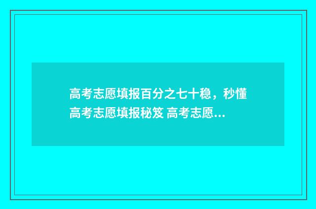 高考志愿填报百分之七十稳，秒懂高考志愿填报秘笈 高考志愿填报百问百答网