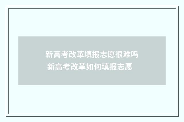 新高考改革填报志愿很难吗 新高考改革如何填报志愿