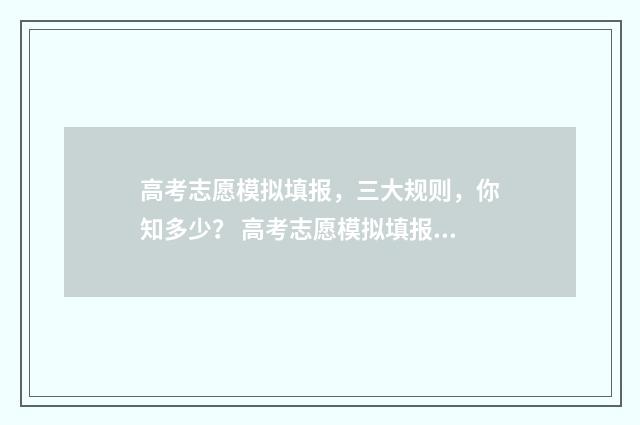 高考志愿模拟填报，三大规则，你知多少？ 高考志愿模拟填报安徽