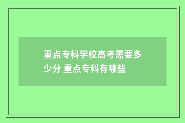 重点专科学校高考需要多少分 重点专科有哪些