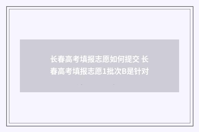长春高考填报志愿如何提交 长春高考填报志愿1批次B是针对